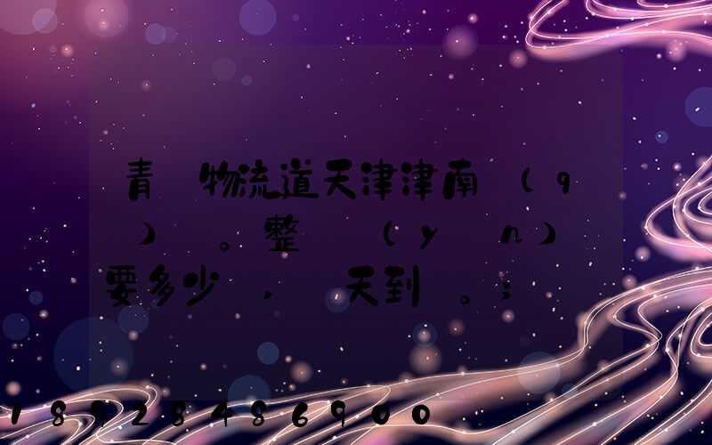 青島物流道天津津南區(qū)。整車運(yùn)輸要多少錢,幾天到貨。